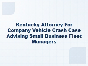 Kentucky Attorney Advises Small Business Fleet Managers on Vehicle Crash Liability