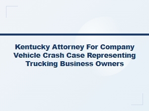 Kentucky Attorney for Trucking Business Vehicle Crash Cases