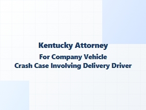 Kentucky Attorney for Delivery Driver Company Vehicle Crash