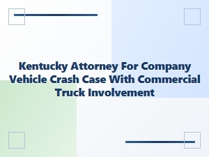 Kentucky Attorney for Company Vehicle Crash Involving Commercial Truck