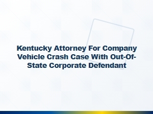 Kentucky Attorney for Company Vehicle Crash with Out-of-State Defendant