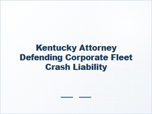 Kentucky Attorney Defends Corporate Fleet Crash Liability