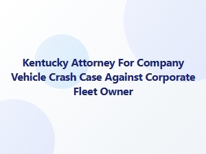 Kentucky Attorney for Company Vehicle Crash Claims