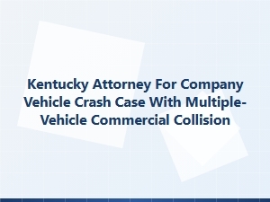 Kentucky Attorney for Multi-Vehicle Commercial Fleet Crash