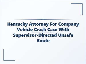 Kentucky Employer Liable for Supervisor-Ordered Unsafe Route Crash