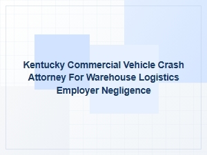 Kentucky Attorney for Warehouse Logistics Vehicle Negligence