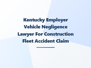 Kentucky Construction Fleet Accident Lawyer
